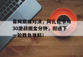 包含蒂姆巅峰对决，阿扎伦卡与30激战掘金分钟，挺进下一轮胜负难料！的词条